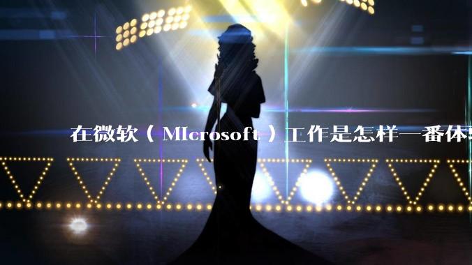 在微软（Microsoft）工作是怎样一番体验？