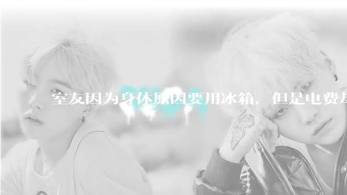 室友因为身体原因要用冰箱，但是电费却由我们平摊，合理嘛？