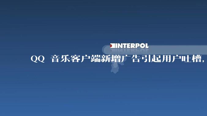 QQ 音乐客户端新增广告引起用户吐槽，你对此有哪些评价？
