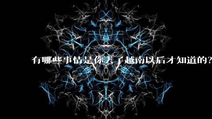 有哪些事情是你去了越南以后才知道的？