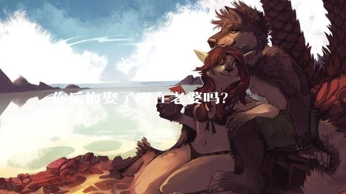 你后悔娶了现在老婆吗？