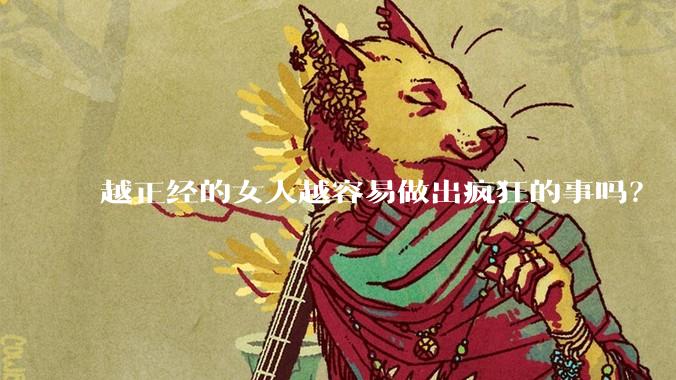 越正经的女人越容易做出疯狂的事吗？