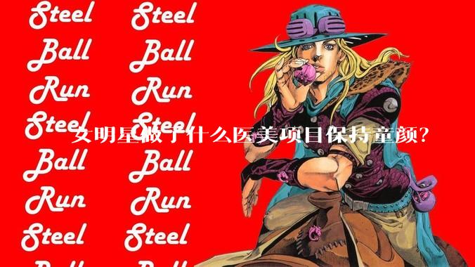 女明星做了什么医美项目保持童颜？