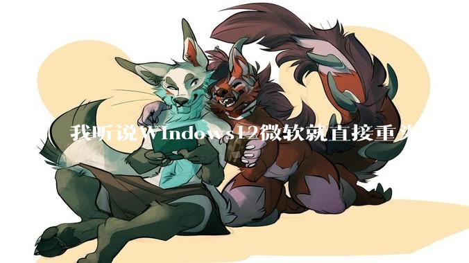 我听说Windows12微软就直接重头构建Windows了，就直接重构Win内核了，到底是不是真的?