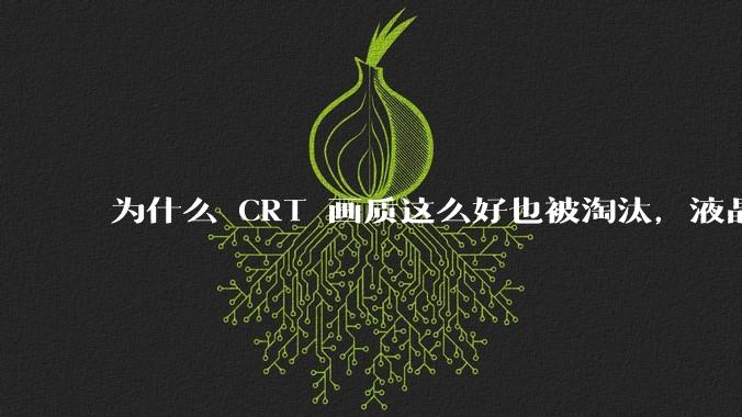 为什么 CRT 画质这么好也被淘汰，液晶反而发展的很好？