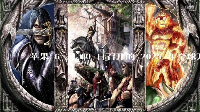 苹果 6 月 10 日召开的 2025 年全球开发者大会「WWDC25」，有哪些值得关注的信息？