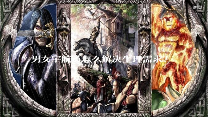 男女宇航员怎么解决生理需求？