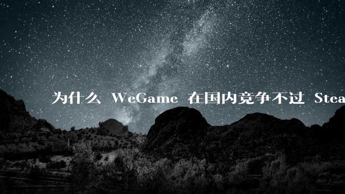 为什么 WeGame 在国内竞争不过 Steam ？