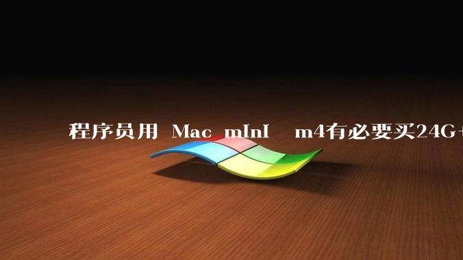 程序员用 Mac mini  m4有必要买24G+的吗(非主力机)?