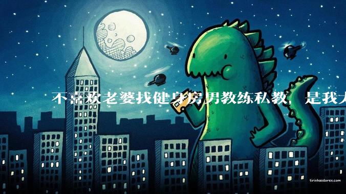 不喜欢老婆找健身房男教练私教，是我太狭隘了吗？