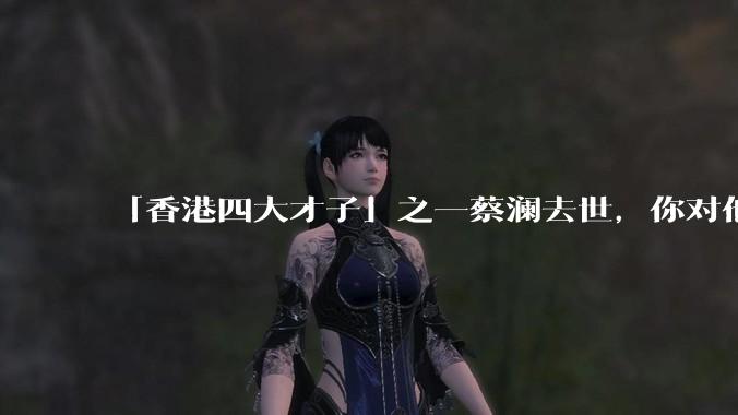 「香港四大才子」之一蔡澜去世，你对他有哪些了解？如何评价他的成就？