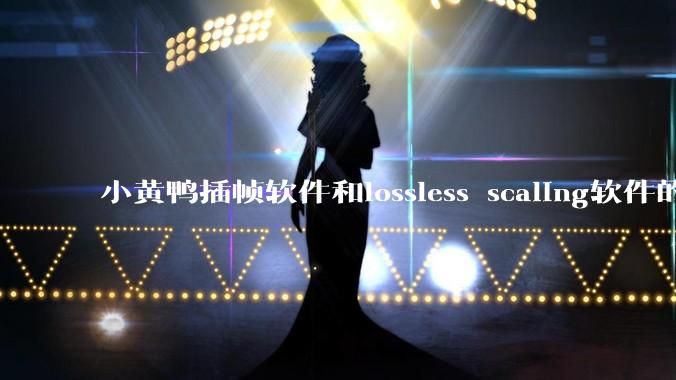 小黄鸭插帧软件和lossless scaling软件的使用体验如何，有哪些使用技巧呢？