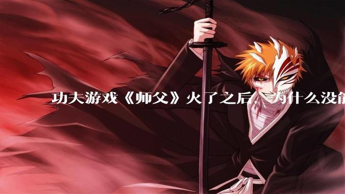 功夫游戏《师父》火了之后，为什么没能掀起做功夫题材的游戏的浪潮？