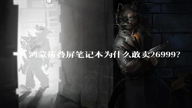 鸿蒙折叠屏笔记本为什么敢卖26999？