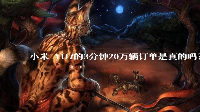 小米 YU7的3分钟20万辆订单是真的吗？