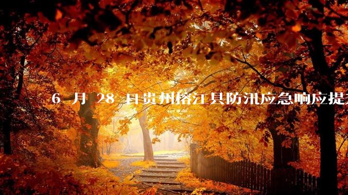 6 月 28 日贵州榕江县防汛应急响应提升至 Ⅰ 级，全城撤离，当地情况如何？