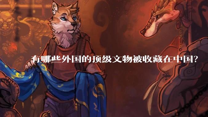 有哪些外国的顶级文物被收藏在中国？