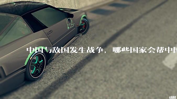 中国与敌国发生战争，哪些国家会帮中国？