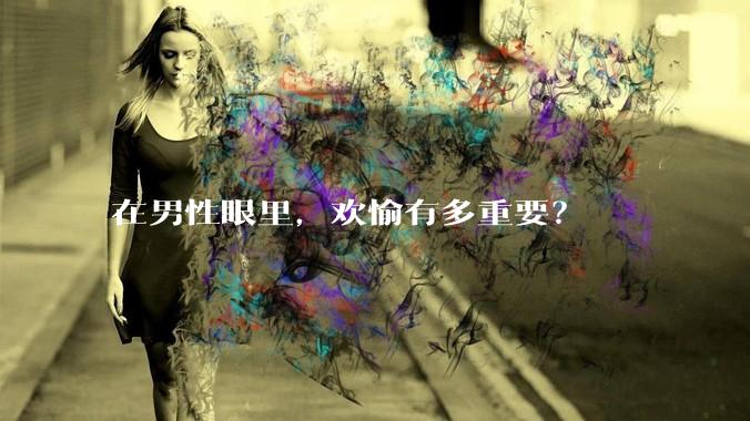 在男性眼里，欢愉有多重要？