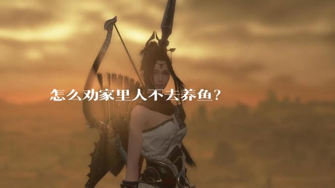 怎么劝家里人不去养鱼？