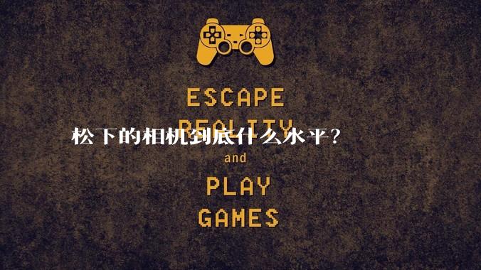 松下的相机到底什么水平？