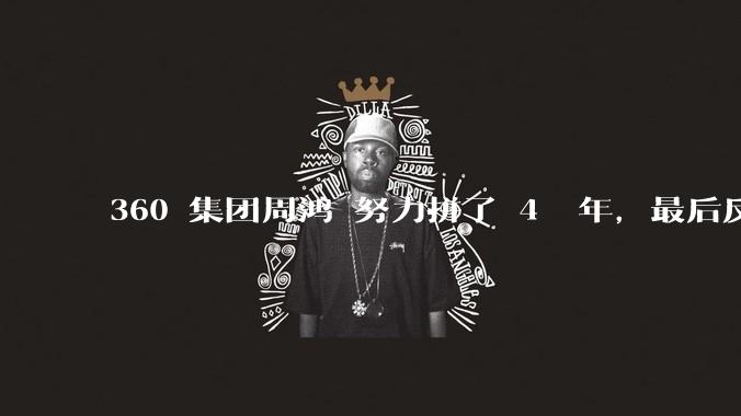 360 集团周鸿袆努力拼了 4  年，最后反而跌了近 4000 亿，其原因是什么？
