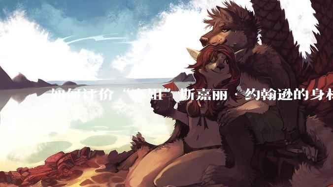 如何评价“寡姐”斯嘉丽·约翰逊的身材？