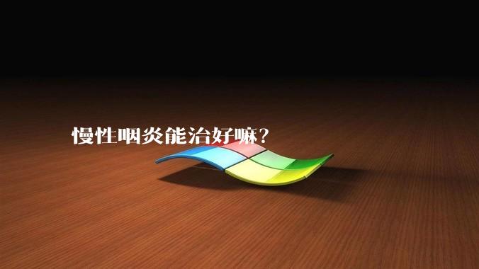 慢性咽炎能治好嘛？