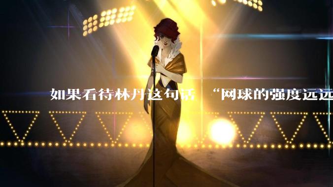 如果看待林丹这句话 “网球的强度远远没有羽毛球大”?