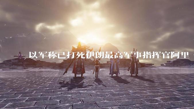以军称已打死伊朗最高军事指挥官阿里·沙德马尼，具体情况如何？这会对伊朗军方造成怎样的影响？