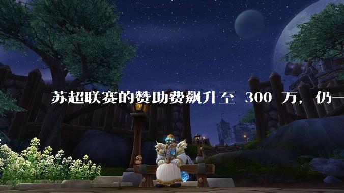 苏超联赛的赞助费飙升至 300 万，仍一席难求，这背后的原因是什么？