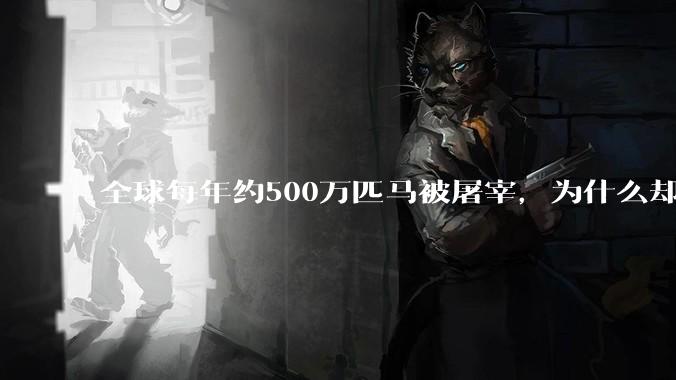 全球每年约500万匹马被屠宰，为什么却见不到中国人吃马肉？