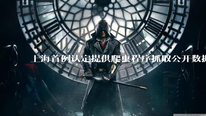 上海首例认定提供爬虫程序抓取公开数据构成提供侵入计算机信息系统程序罪案，该案件有哪些细节值得关注？