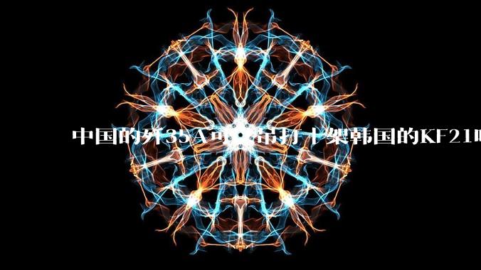 中国的歼35A可以吊打十架韩国的KF21吗?