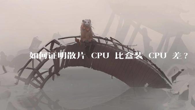 如何证明散片 CPU 比盒装 CPU 差?