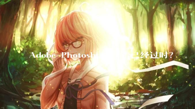 Adobe Photoshop 是否已经过时？