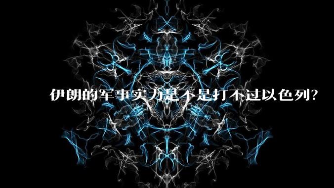 伊朗的军事实力是不是打不过以色列？