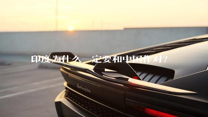 印度为什么一定要和中国作对？