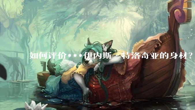 如何评价***伊内斯·特洛奇亚的身材？