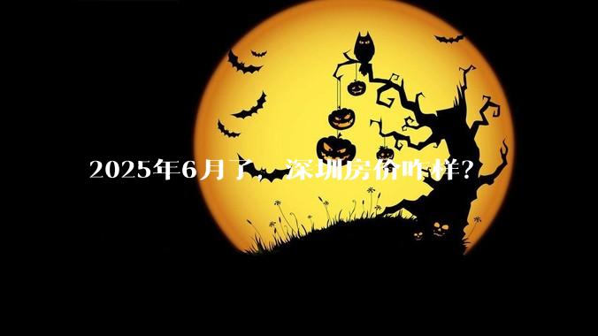 2025年6月了，深圳房价咋样？