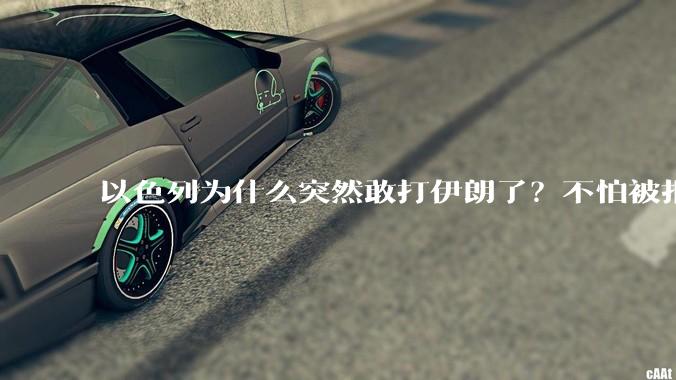 以色列为什么突然敢打伊朗了？不怕被报复？