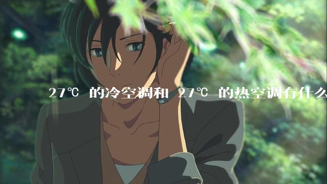 27℃ 的冷空调和 27℃ 的热空调有什么区别？