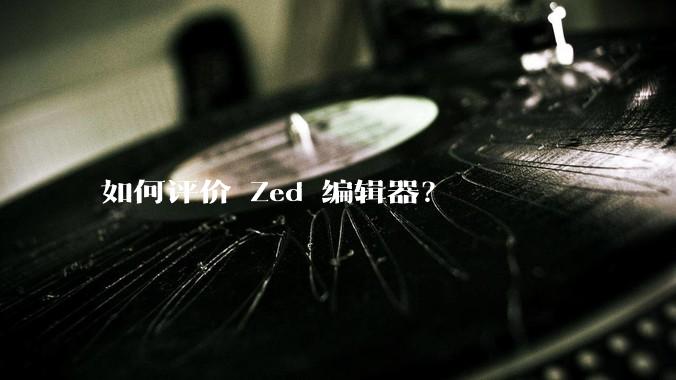 如何评价 Zed 编辑器？