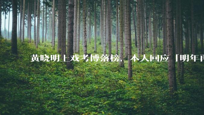 黄晓明上戏考博落榜，本人回应「明年再战」，怎样看明星对高学历的追求？上戏博士有多难考？