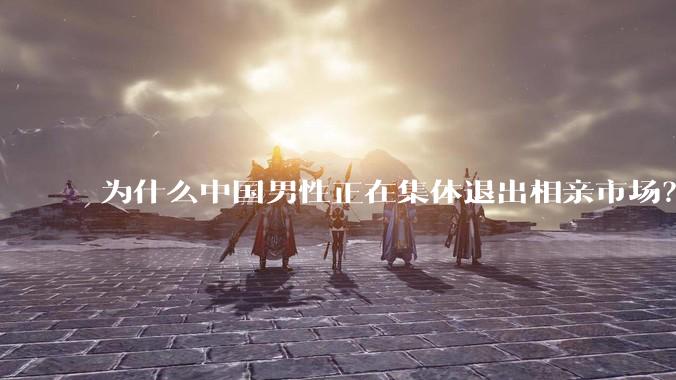 为什么中国男性正在集体退出相亲市场？