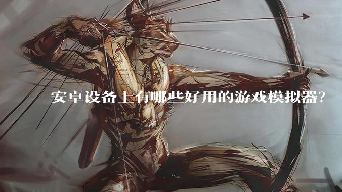 安卓设备上有哪些好用的游戏模拟器？