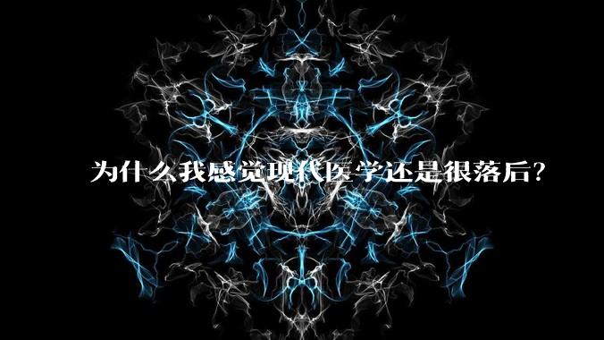 为什么我感觉现代医学还是很落后？